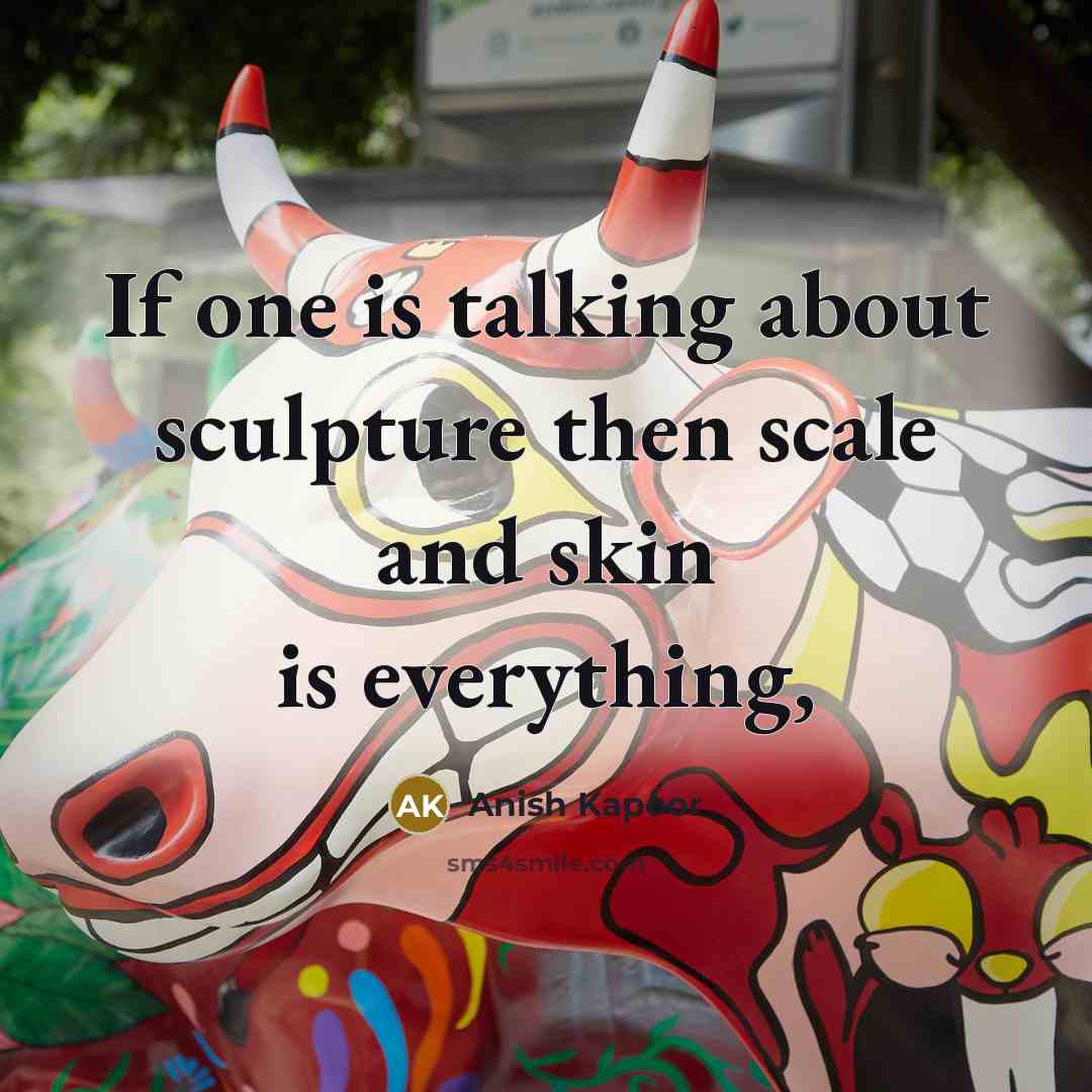 “If one is talking about sculpture then scale and skin…” quote by Anish Kapoor