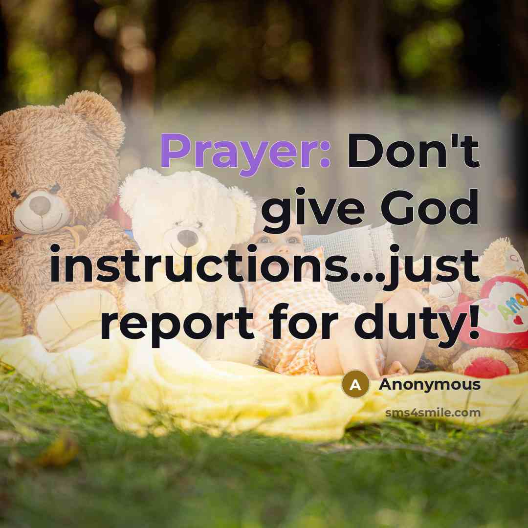 “Prayer: Don't give God instructions...just report for duty!…” quote by Anonymous