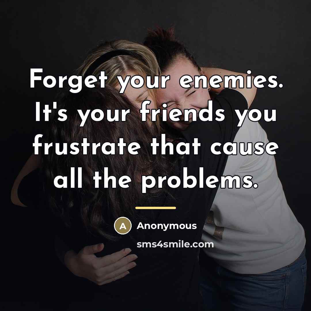 “Forget your enemies. It's your friends you frustrate that cause…” quote by Anonymous