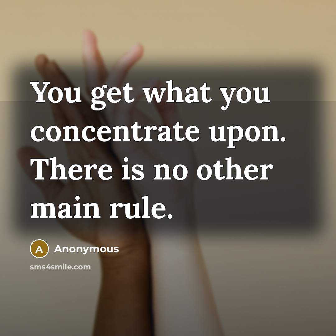 “You get what you concentrate upon. There is no other…” quote by Anonymous