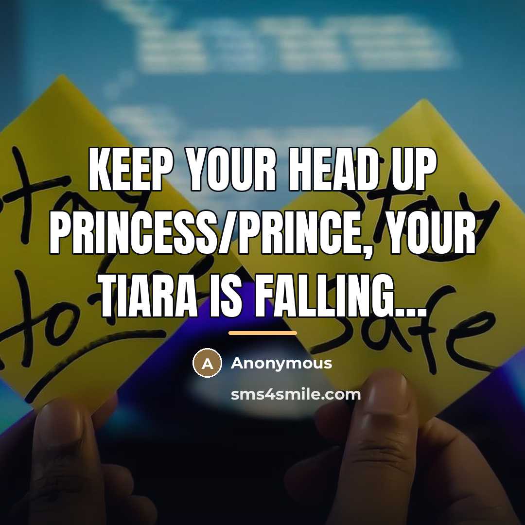“Keep your head up Princess/Prince, your TIARA is falling...…” quote by Anonymous