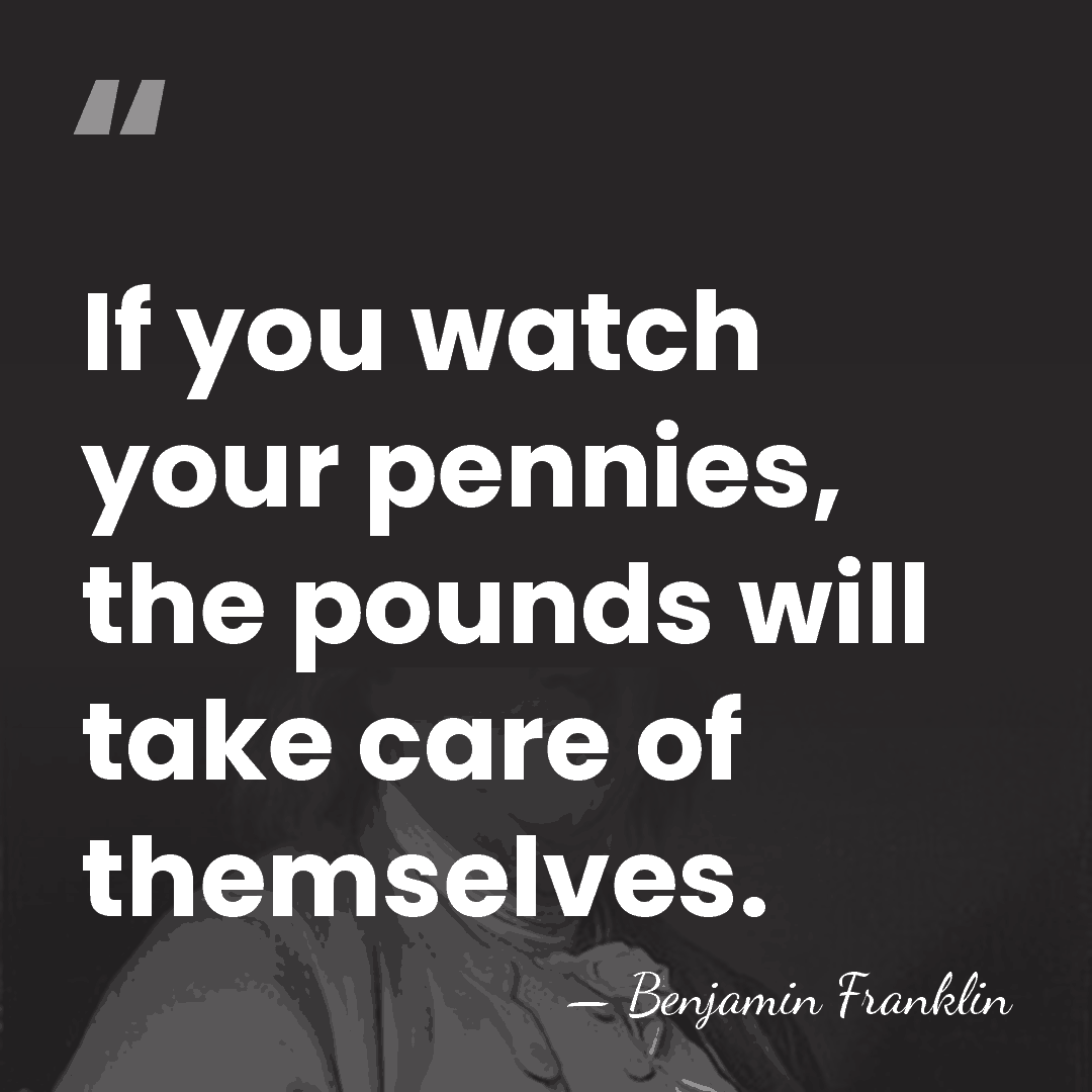 If you watch your pennies, the pounds will take care of themselves. - Benjamin Franklin
