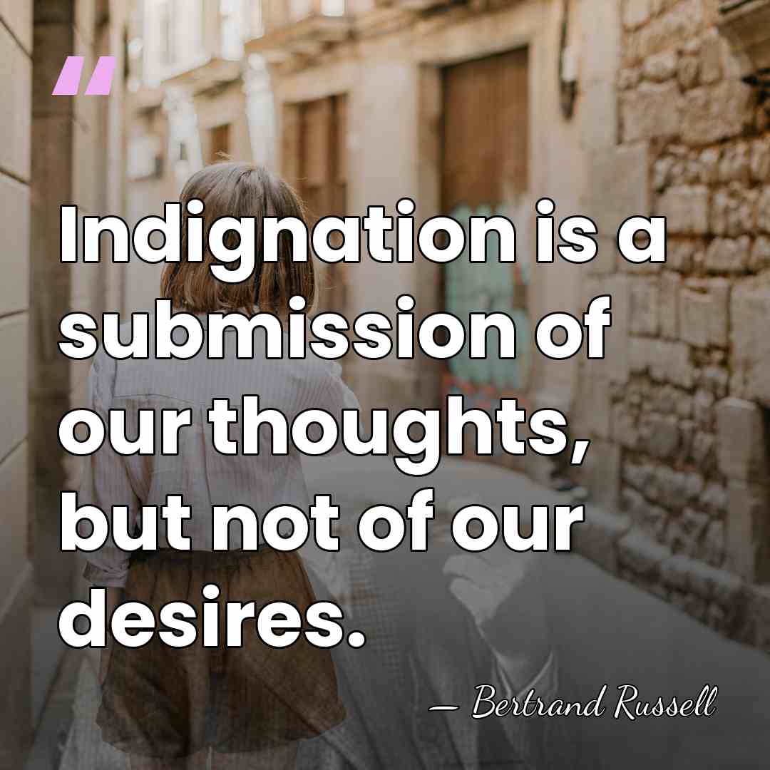 Indignation is a submission of our thoughts, but not of our desires. - Bertrand Russell