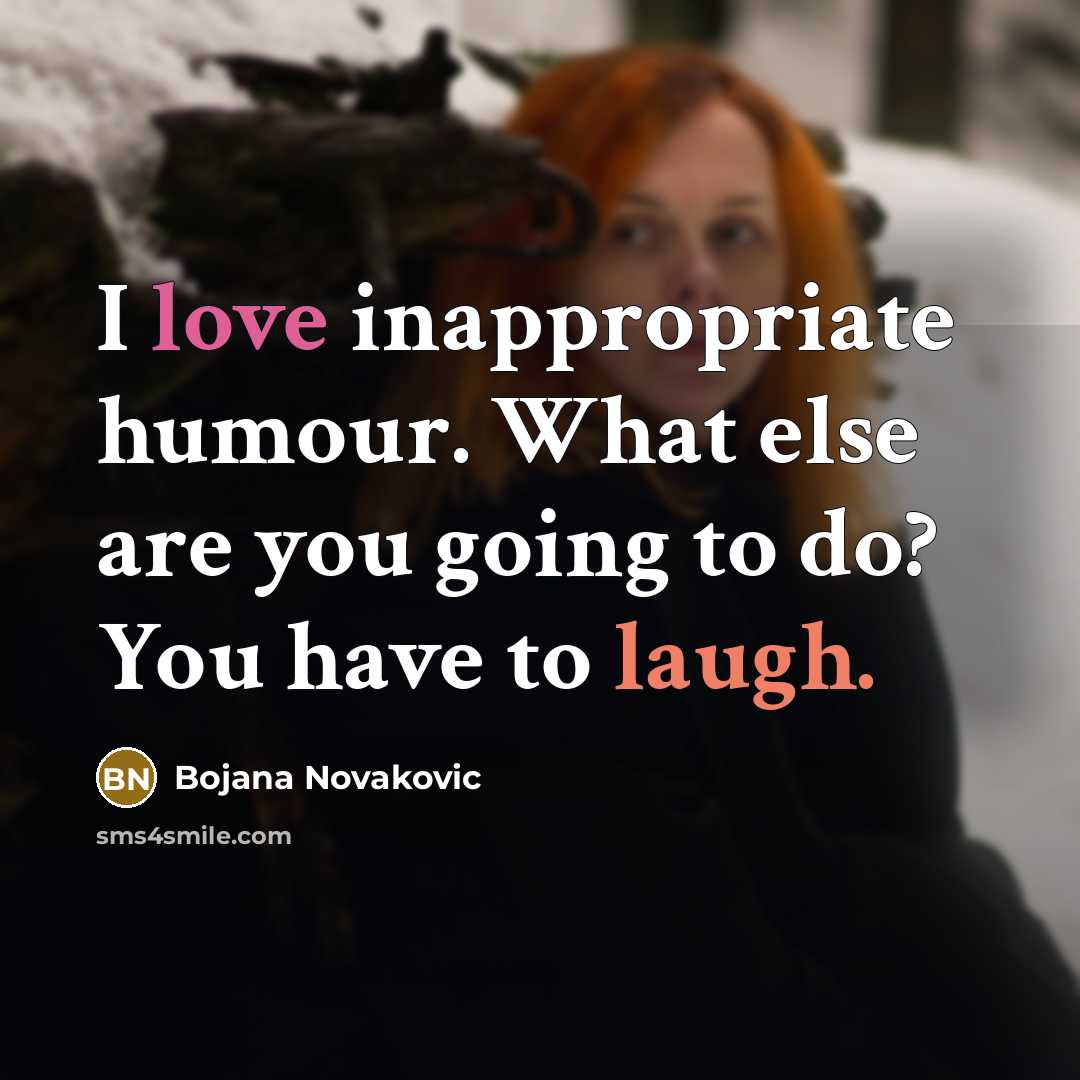“I love inappropriate humour. What else are you going to do? You have to laugh.” quote by Bojana Novakovic