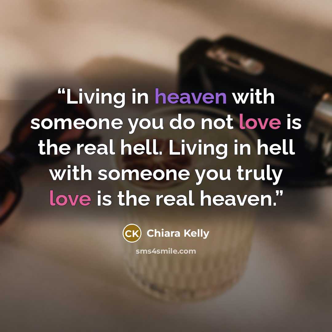 “Living in heaven with someone you do not love is the real hell. Living in hell with someone you truly love is the real heaven.” quote by Chiara Kelly