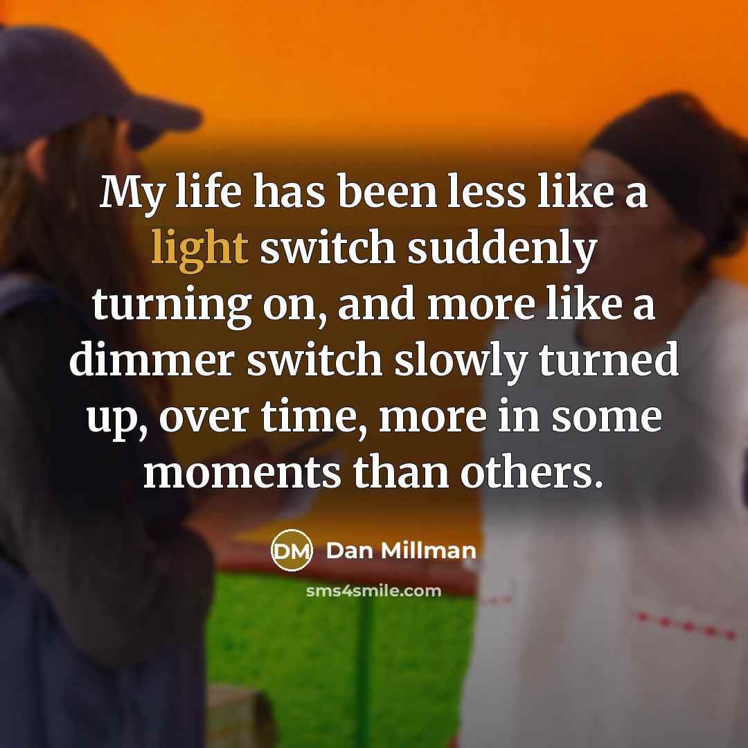 “My life has been less like a light switch suddenly…” quote by Dan Millman