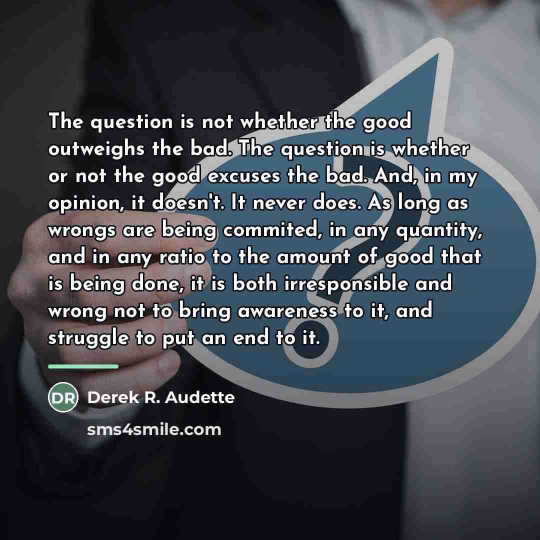 “The question is not whether the good outweighs the bad.…” quote by Derek R. Audette
