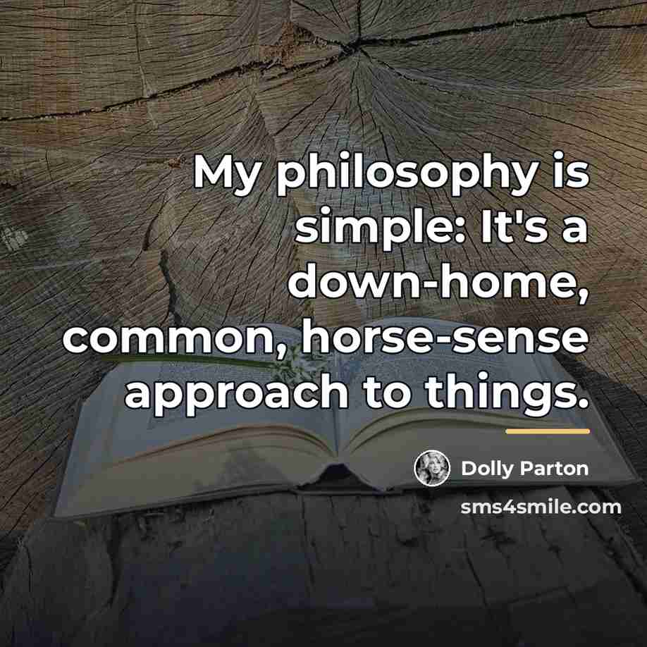 “My philosophy is simple: It's a down-home, common, horse-sense approach…” quote by Dolly Parton