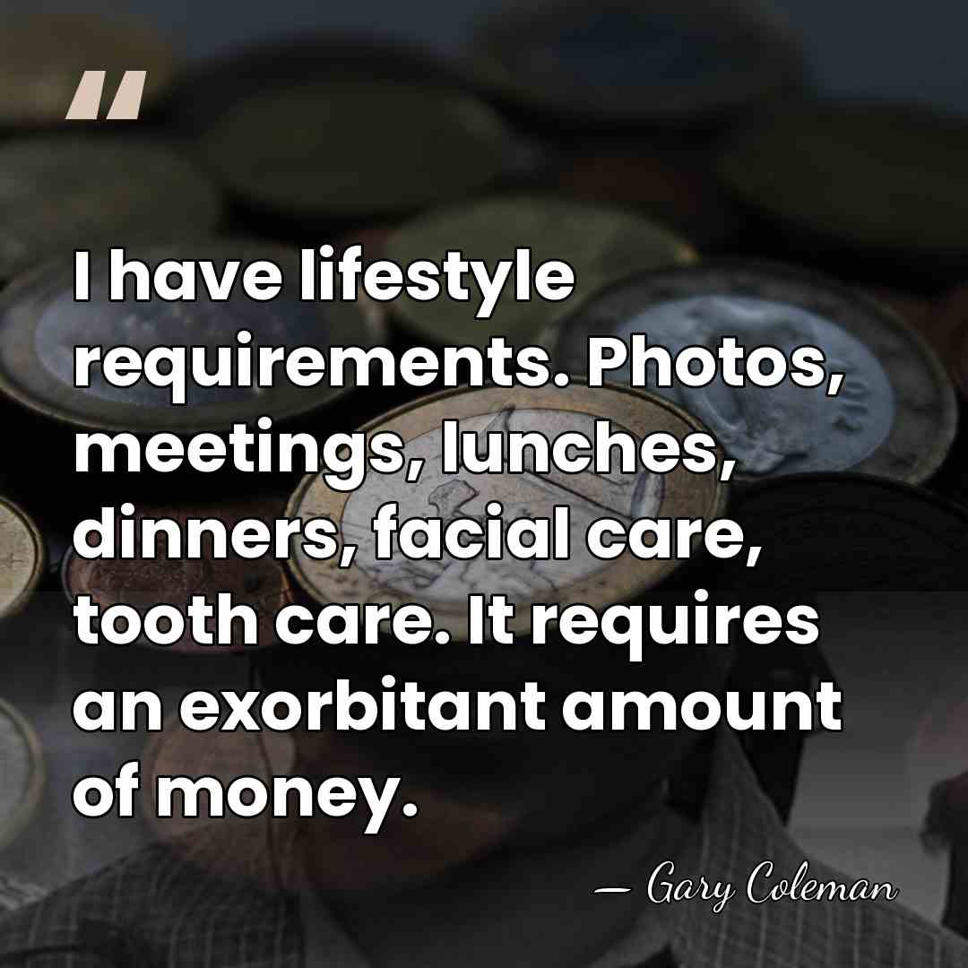 I have lifestyle requirements. Photos, meetings, lunches, dinners, facial care, tooth care.&hellip; - Gary Coleman