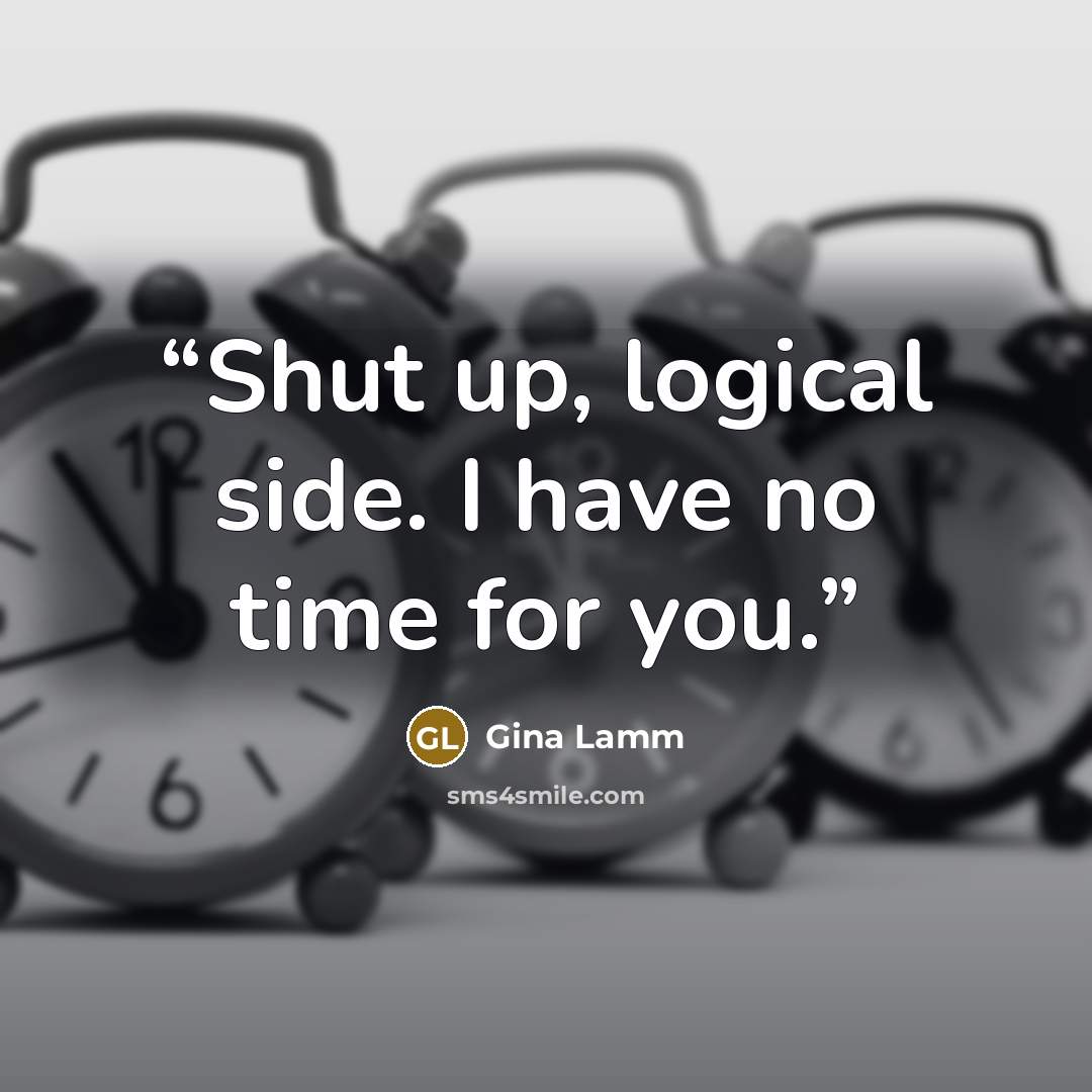 “Shut up, logical side. I have no time for you.” quote by Gina Lamm