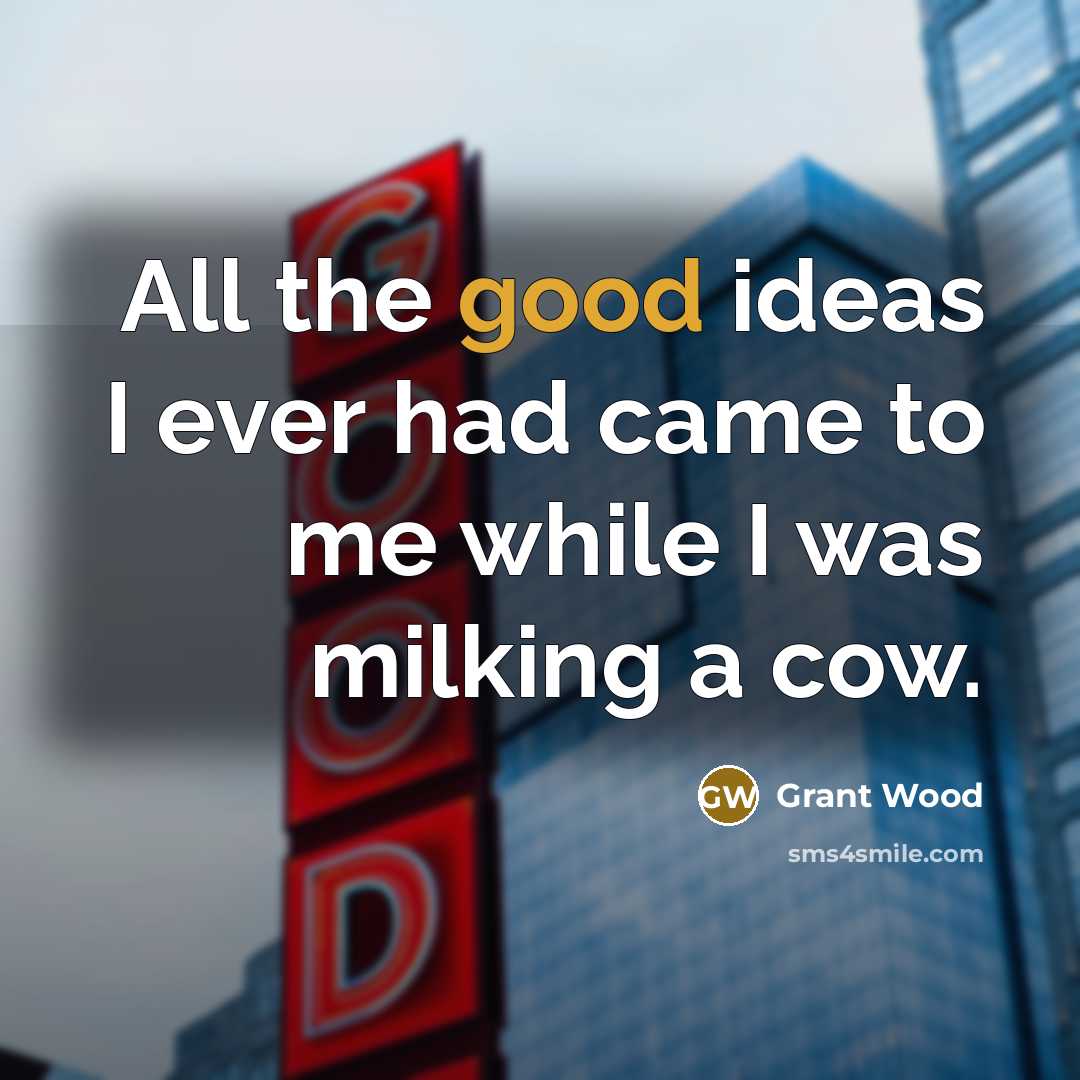“All the good ideas I ever had came to me…” quote by Grant Wood