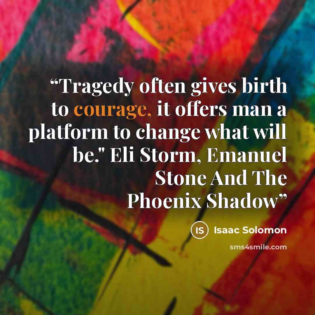 “Tragedy often gives birth to courage, it offers man a platform to change what will be." Eli Storm, Emanuel Stone And The Phoenix Shadow” quote by Isaac Solomon
