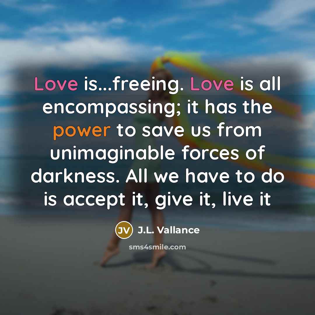“Love is...freeing. Love is all encompassing; it has the power…” quote by J.L. Vallance