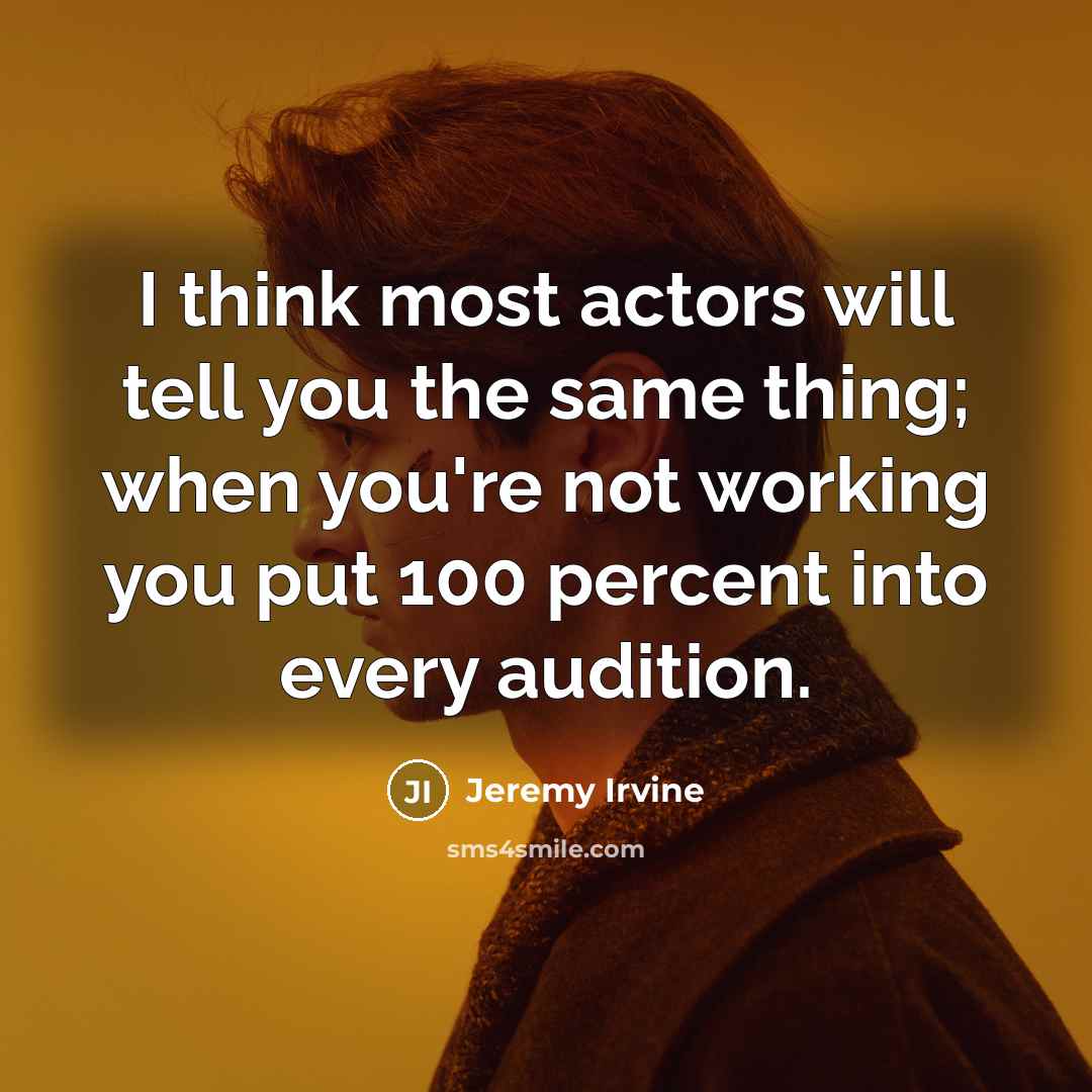 “I think most actors will tell you the same thing; when you're not working you put 100 percent into every audition.” quote by Jeremy Irvine