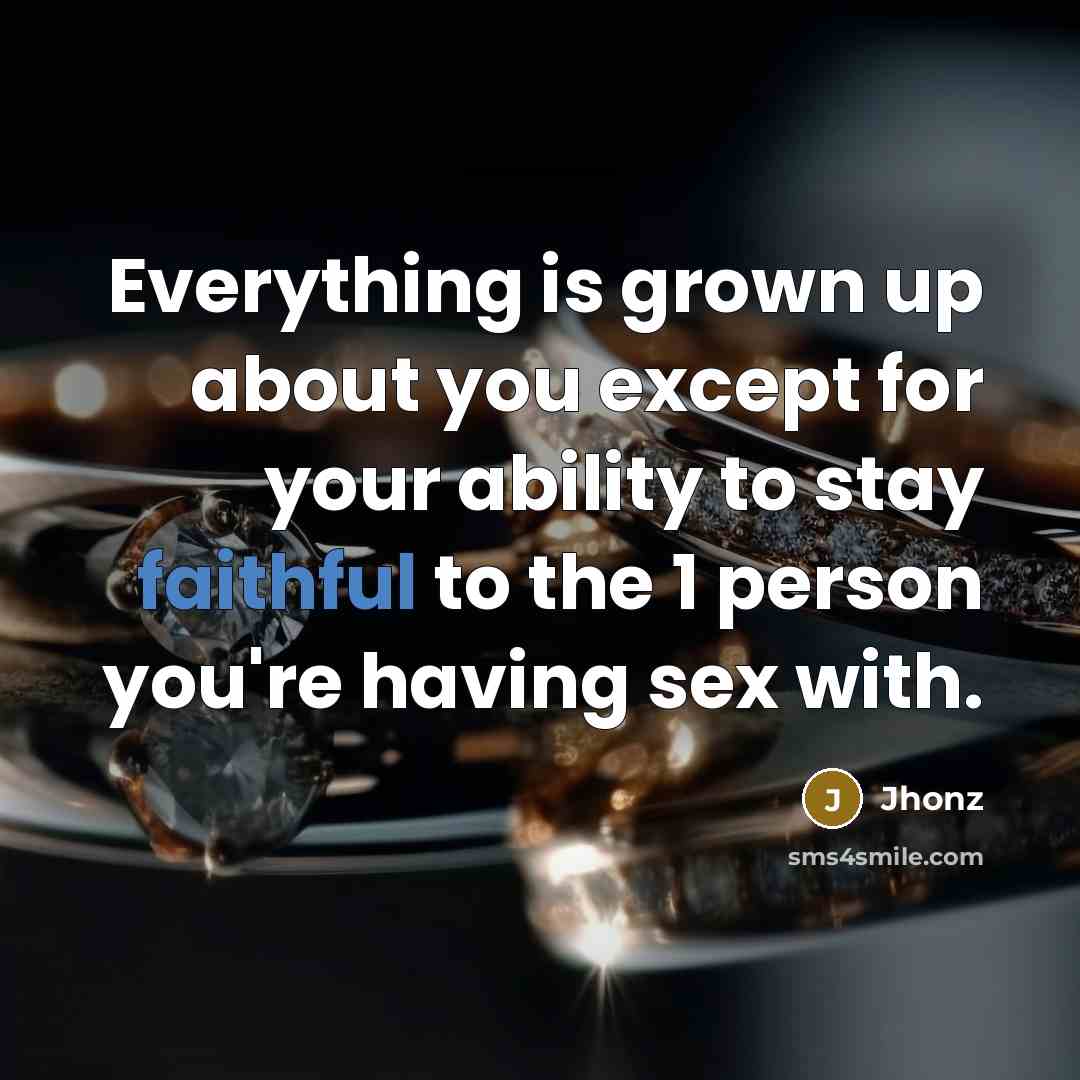 “Everything is grown up about you except for your ability to stay faithful to the 1 person you're having sex with.” quote by Jhonz