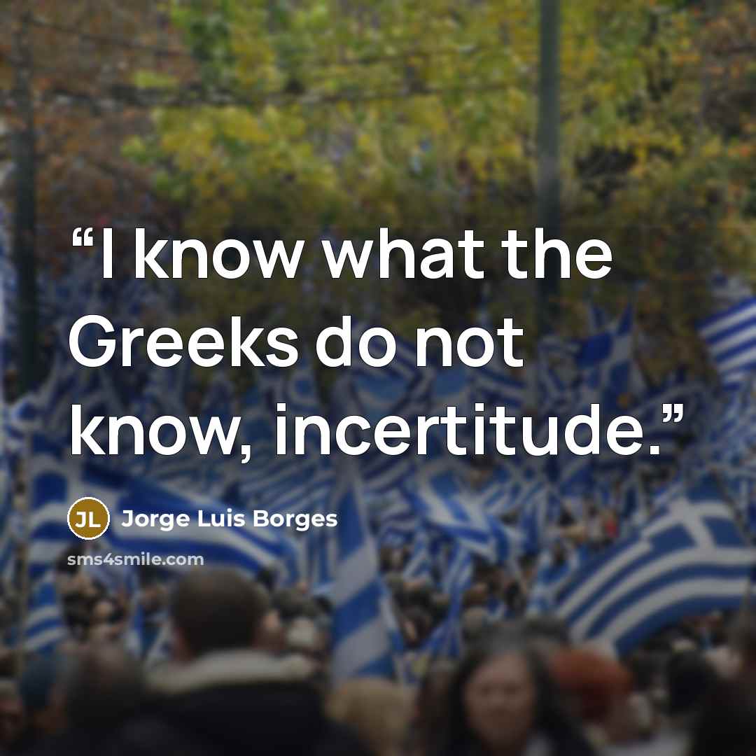 “I know what the Greeks do not know, incertitude.” quote by Jorge Luis Borges