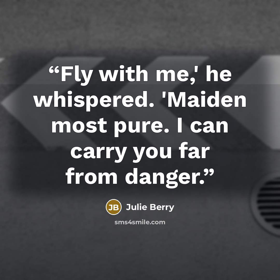“Fly with me,' he whispered. 'Maiden most pure. I can carry you far from danger.” quote by Julie Berry