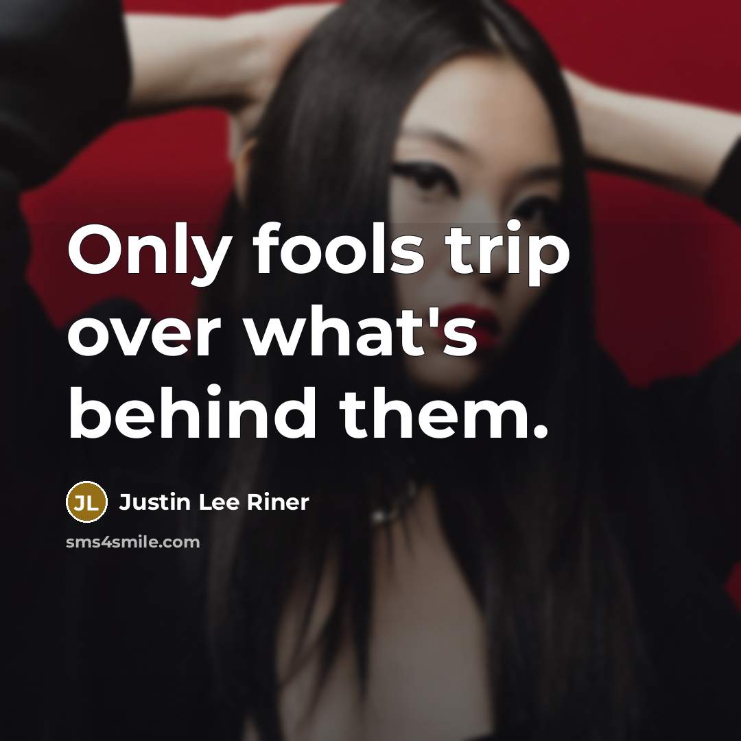 “Only fools trip over what's behind them.” quote by Justin Lee Riner