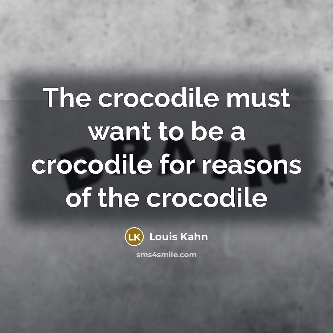 “The crocodile must want to be a crocodile for reasons of the crocodile” quote by Louis Kahn