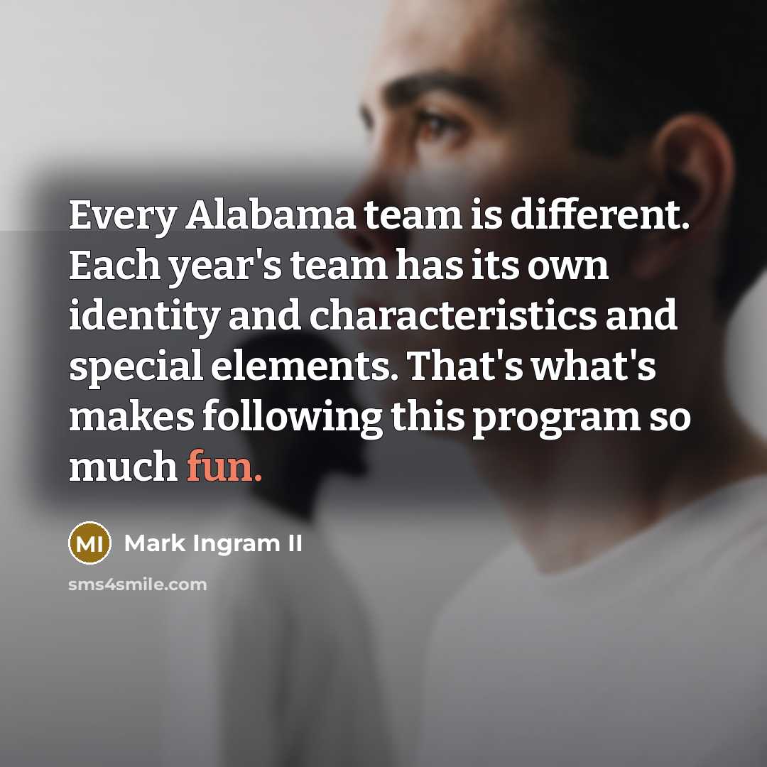 “Every Alabama team is different. Each year's team has its own identity and characteristics and special elements. That's what's makes following this program so much fun.” quote by Mark Ingram II
