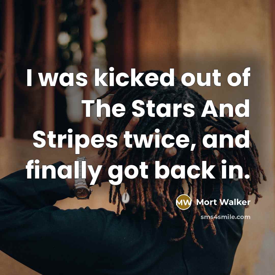 “I was kicked out of The Stars And Stripes twice, and finally got back in.” quote by Mort Walker