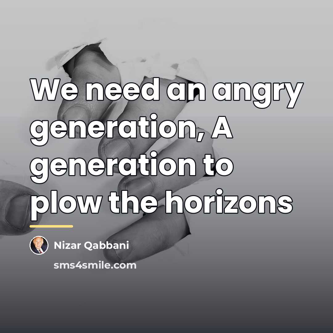 “We need an angry generation, A generation to plow the…” quote by Nizar Qabbani