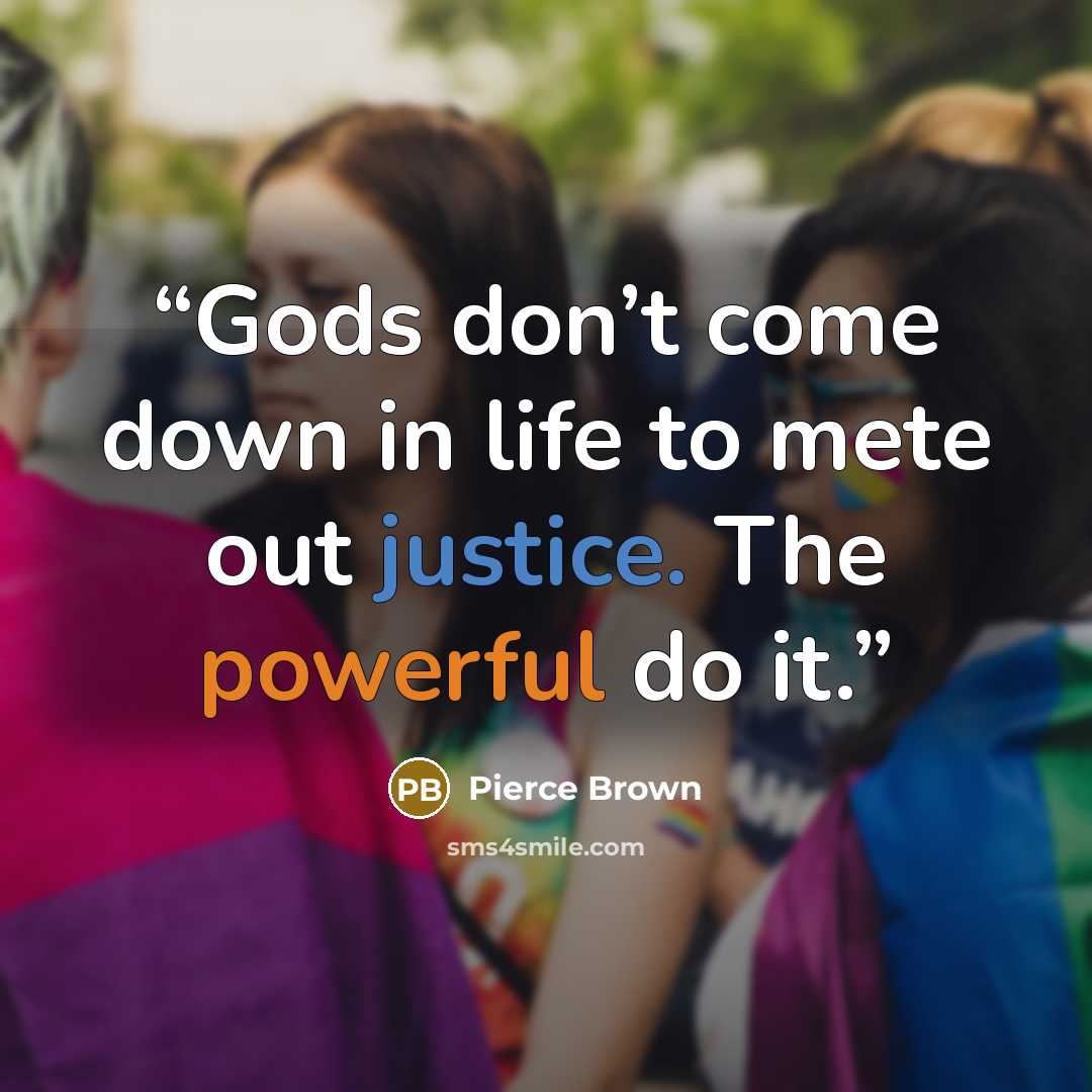 “Gods don’t come down in life to mete out justice. The powerful do it.” quote by Pierce Brown