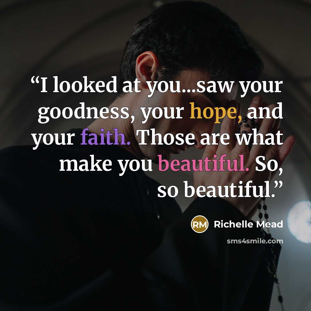 “I looked at you...saw your goodness, your hope, and your faith. Those are what make you beautiful. So, so beautiful.” quote by Richelle Mead