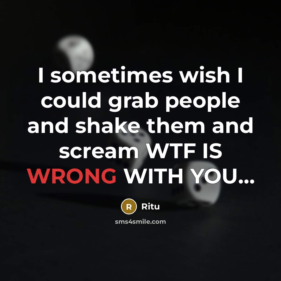 “I sometimes wish I could grab people and shake them and scream WTF IS WRONG WITH YOU…” quote by Ritu