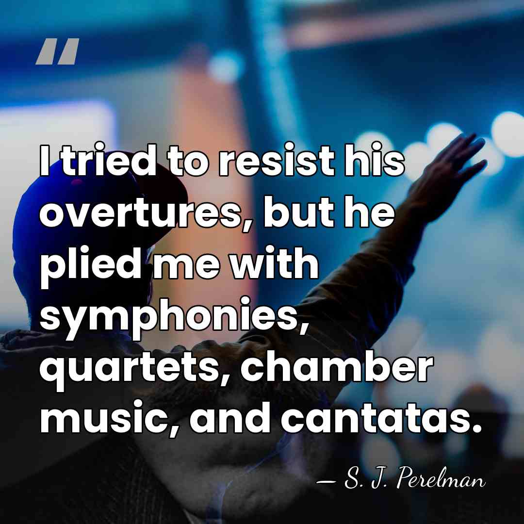 I tried to resist his overtures, but he plied me with symphonies,&hellip; - S. J. Perelman