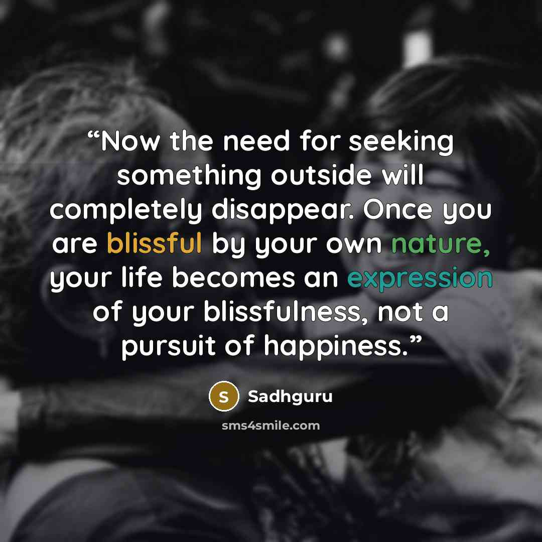 “Now the need for seeking something outside will completely disappear. Once you are blissful by your own nature, your life becomes an expression of your blissfulness, not a pursuit of happiness.” quote by Sadhguru