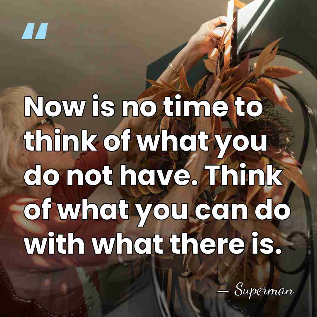 Now is no time to think of what you do not have.&hellip; - Superman