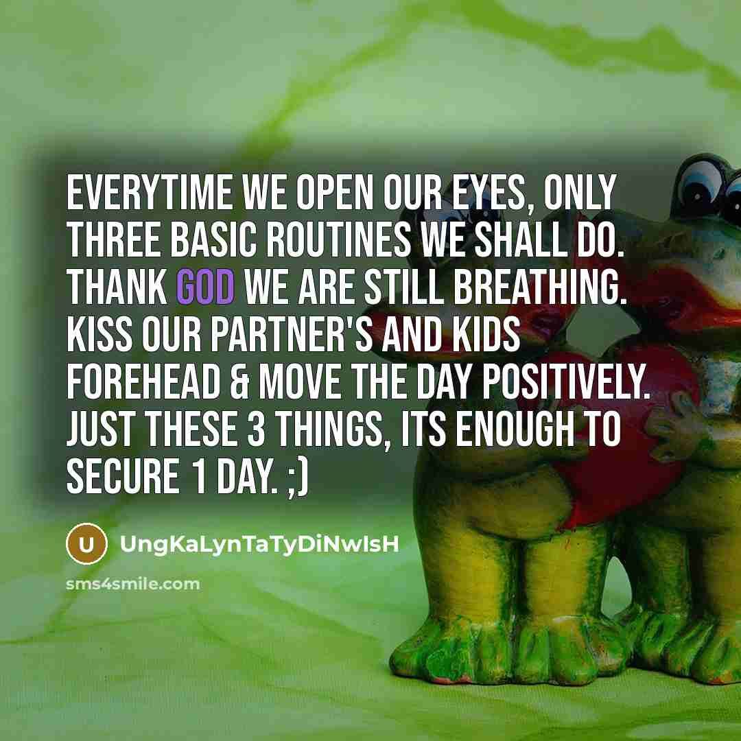 “Everytime we open our eyes, only three basic routines we shall do. Thank god we are still breathing. Kiss our partner's and kids forehead & move the day positively. Just these 3 things, its enough to secure 1 day. ;)” quote by UngKaLynTaTyDiNwIsH