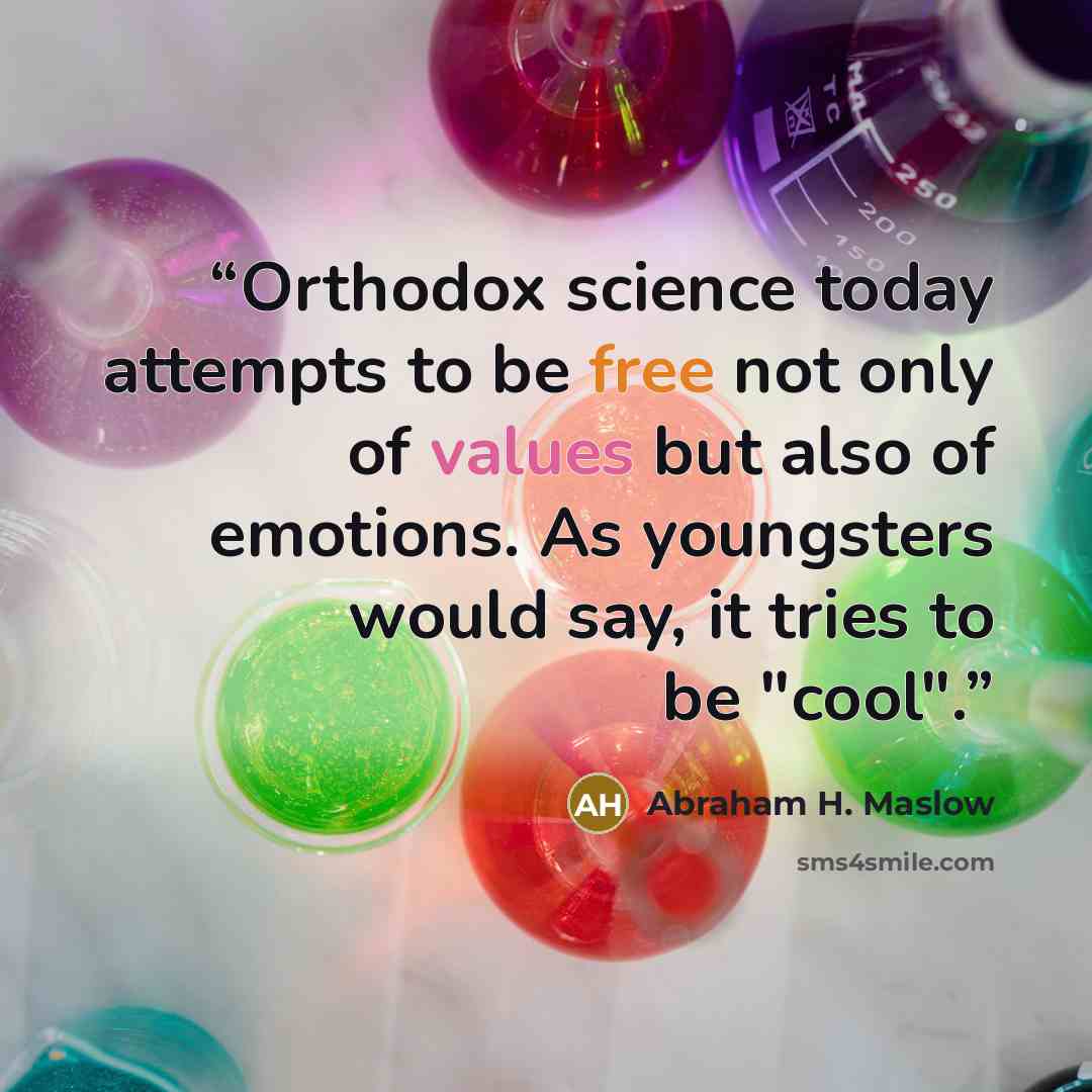 “Orthodox science today attempts to be free not only of values but also of emotions. As youngsters would say, it tries to be "cool".” quote by Abraham H. Maslow