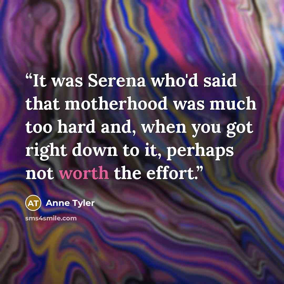 “It was Serena who'd said that motherhood was much too hard and, when you got right down to it, perhaps not worth the effort.” quote by Anne Tyler