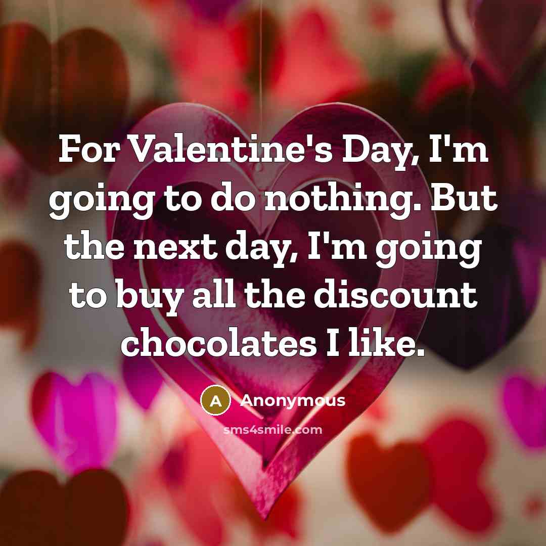 “For Valentine's Day, I'm going to do nothing. But the next day, I'm going to buy all the discount chocolates I like.” quote by Anonymous