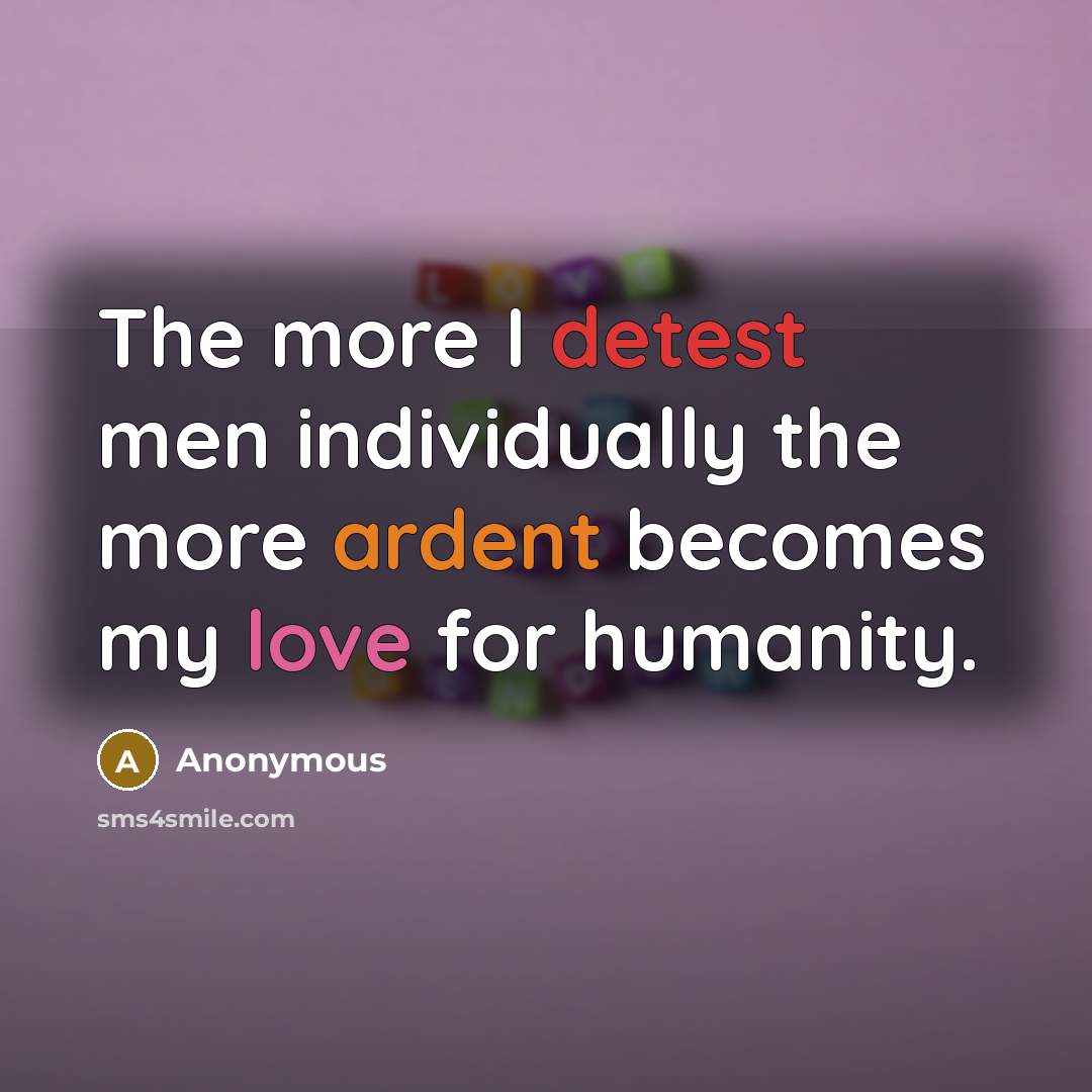 “The more I detest men individually the more ardent becomes my love for humanity.” quote by Anonymous
