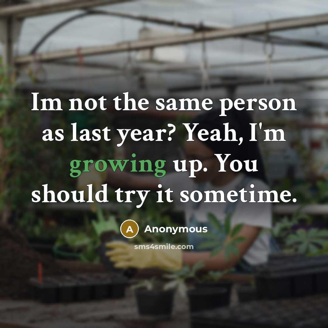 “Im not the same person as last year? Yeah, I'm growing up. You should try it sometime.” quote by Anonymous