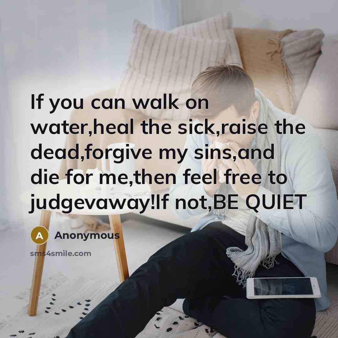 “If you can walk on water,heal the sick,raise the dead,forgive my sins,and die for me,then feel free to judgevaway!If not,BE QUIET” quote by Anonymous
