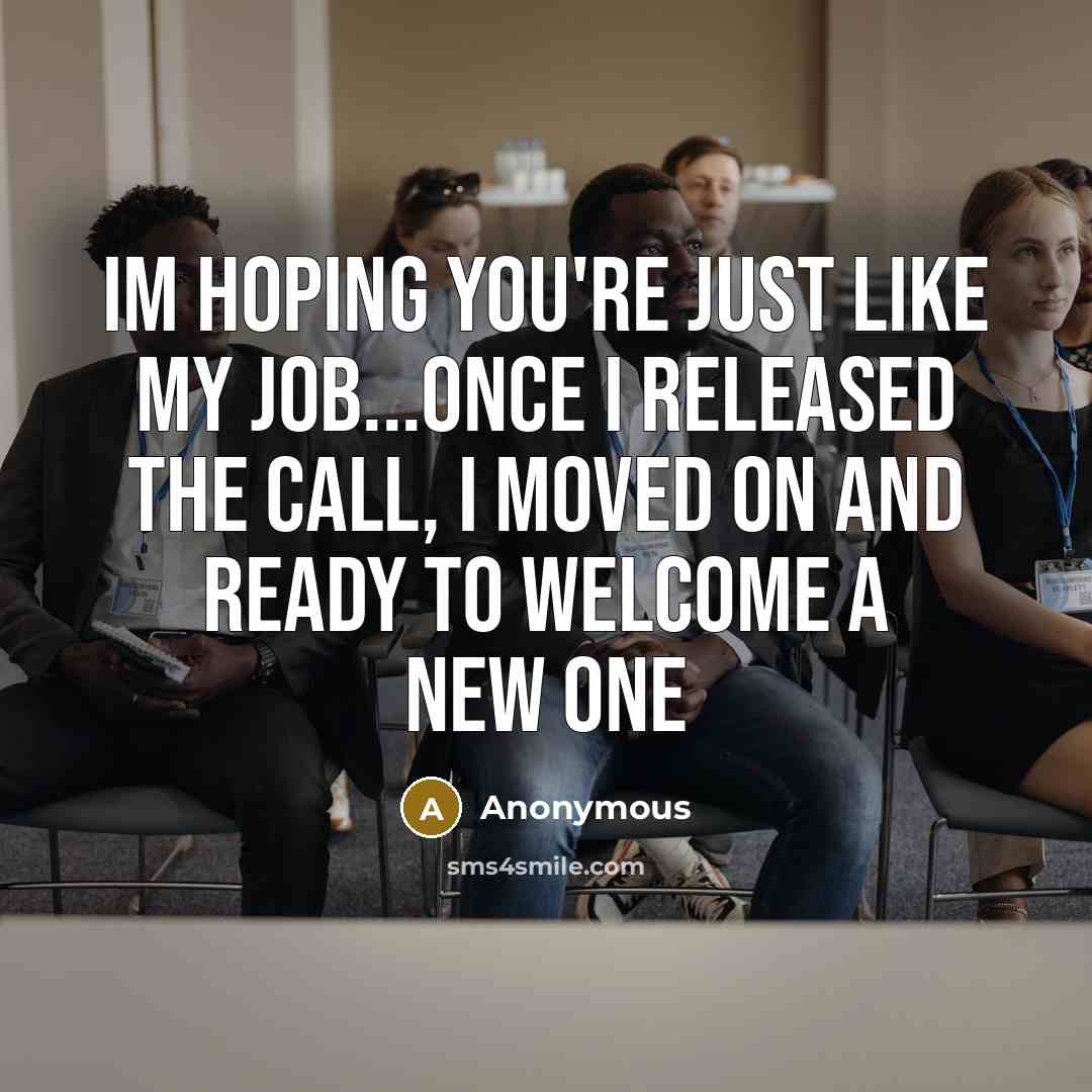 “Im hoping you're just like my job...once I released the call, I moved on and ready to welcome a new one” quote by Anonymous