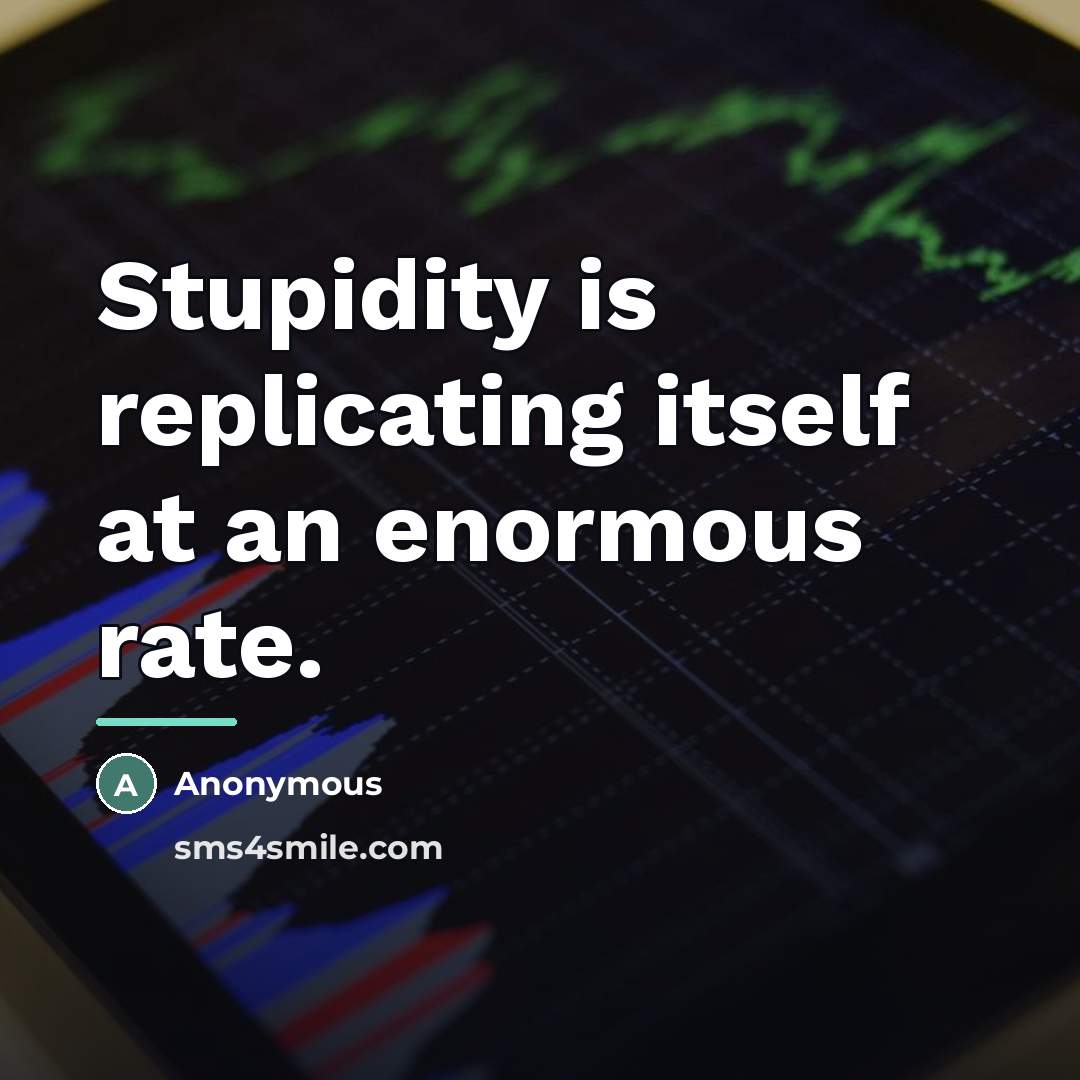 “Stupidity is replicating itself at an enormous rate.…” quote by Anonymous