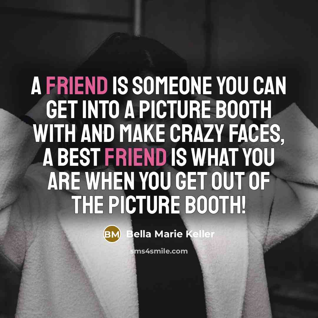 “A friend is someone you can get into a picture booth with and make crazy faces, a BEST FRIEND is what you are when you get out of the picture booth!” quote by Bella Marie Keller