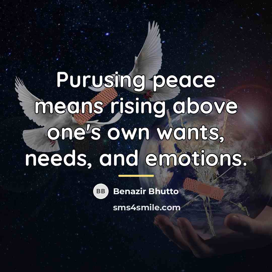 “Purusing peace means rising above one's own wants, needs, and…” quote by Benazir Bhutto
