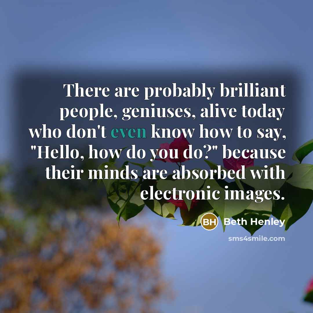 “There are probably brilliant people, geniuses, alive today who don't…” quote by Beth Henley