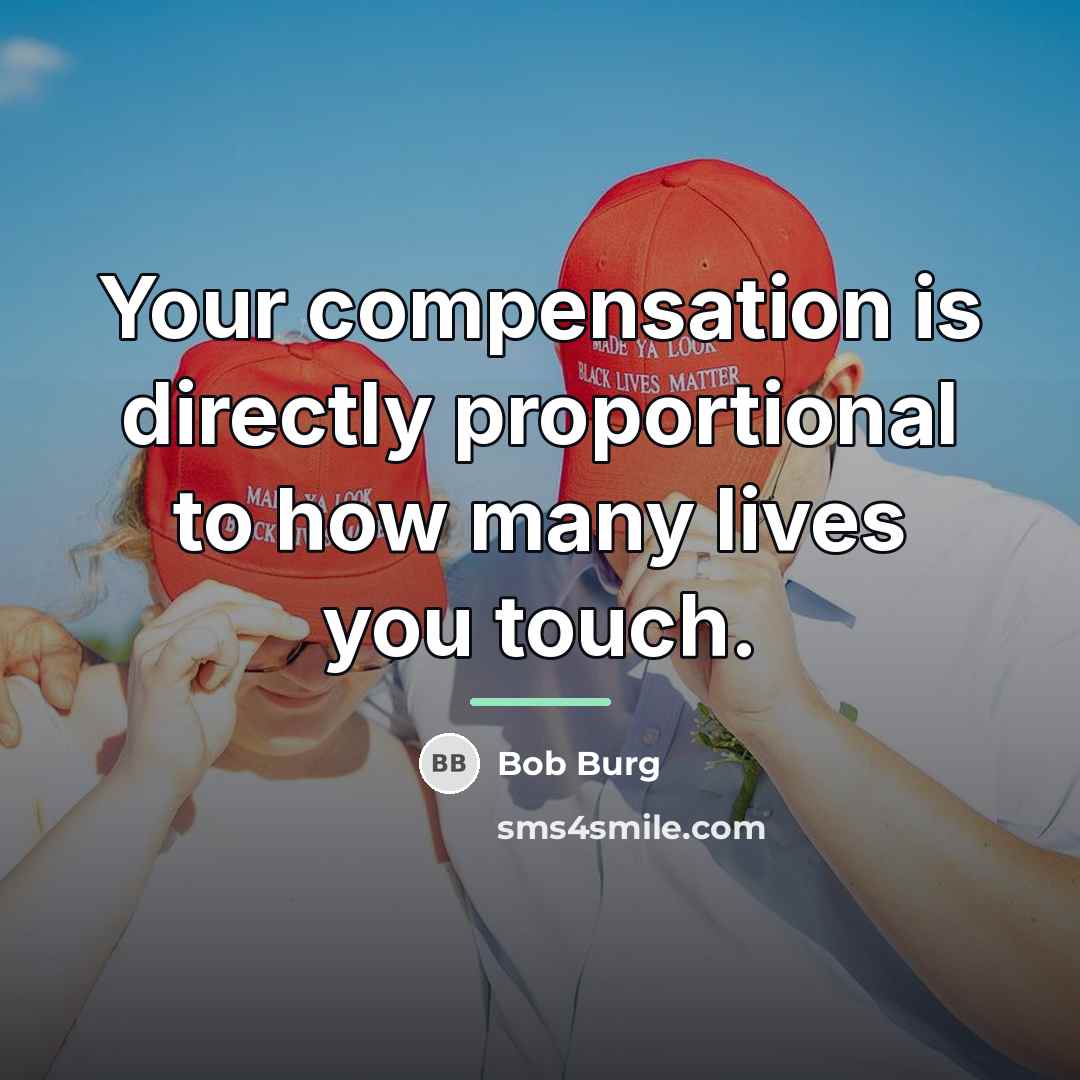 “Your compensation is directly proportional to how many lives you…” quote by Bob Burg