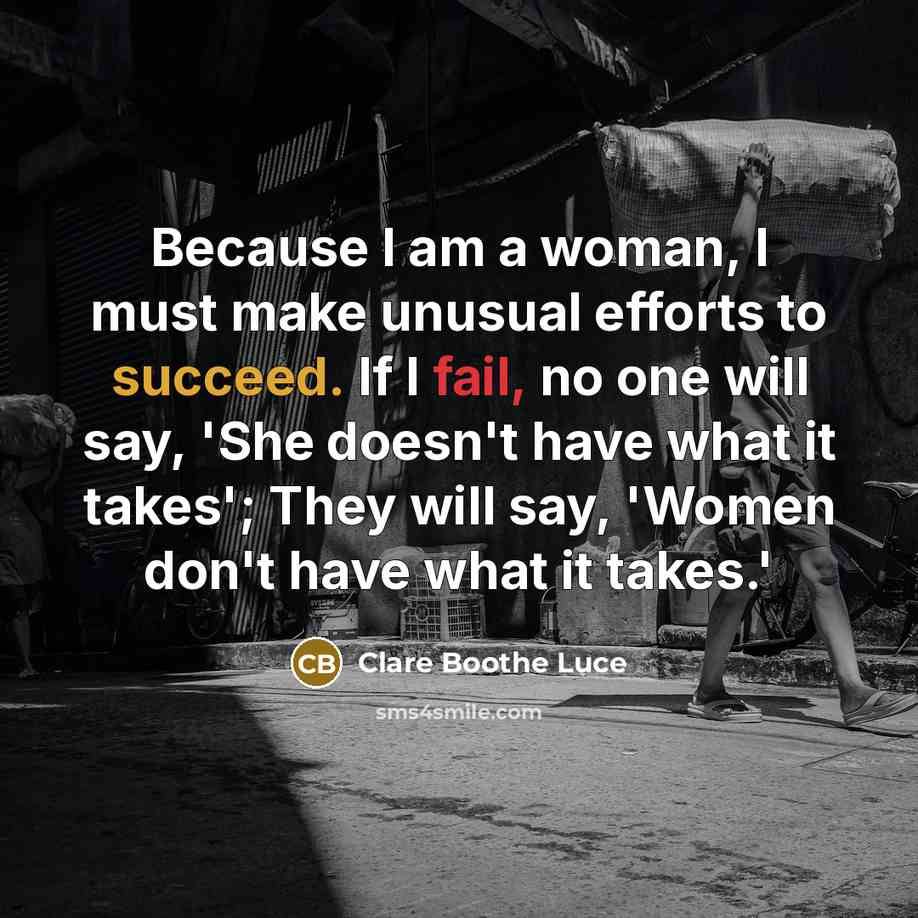 “Because I am a woman, I must make unusual efforts to succeed. If I fail, no one will say, 'She doesn't have what it takes'; They will say, 'Women don't have what it takes.'” quote by Clare Boothe Luce