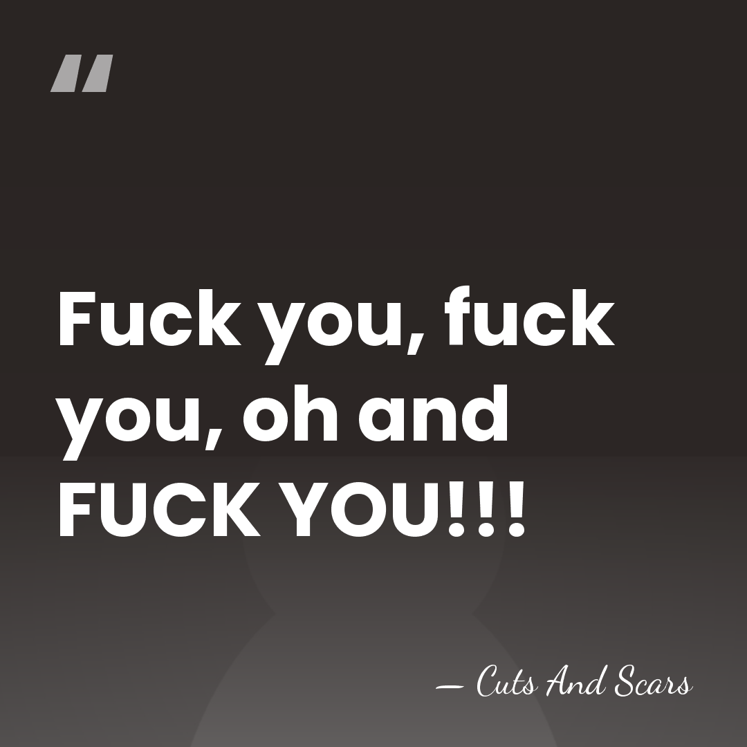 Fuck you, fuck you, oh and FUCK YOU!!! - CUTS AND SCARS