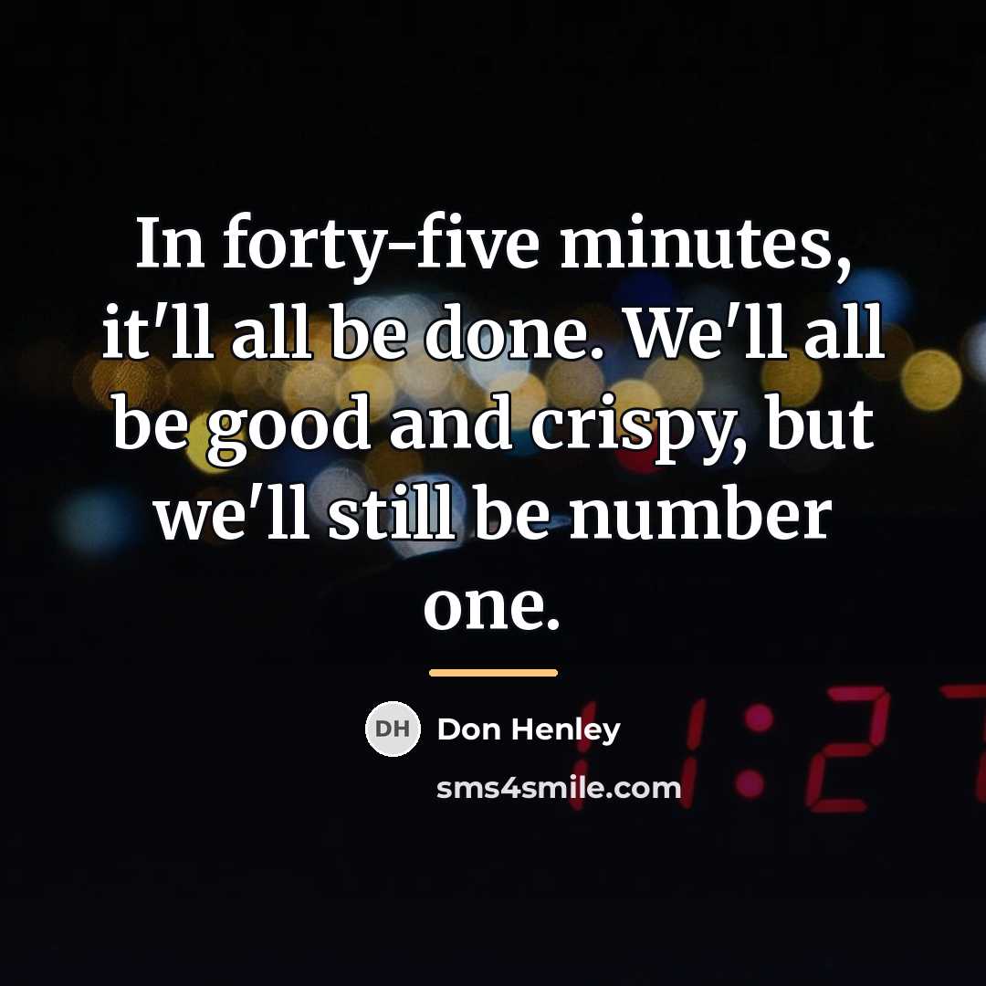 “In forty-five minutes, it'll all be done. We'll all be…” quote by Don Henley