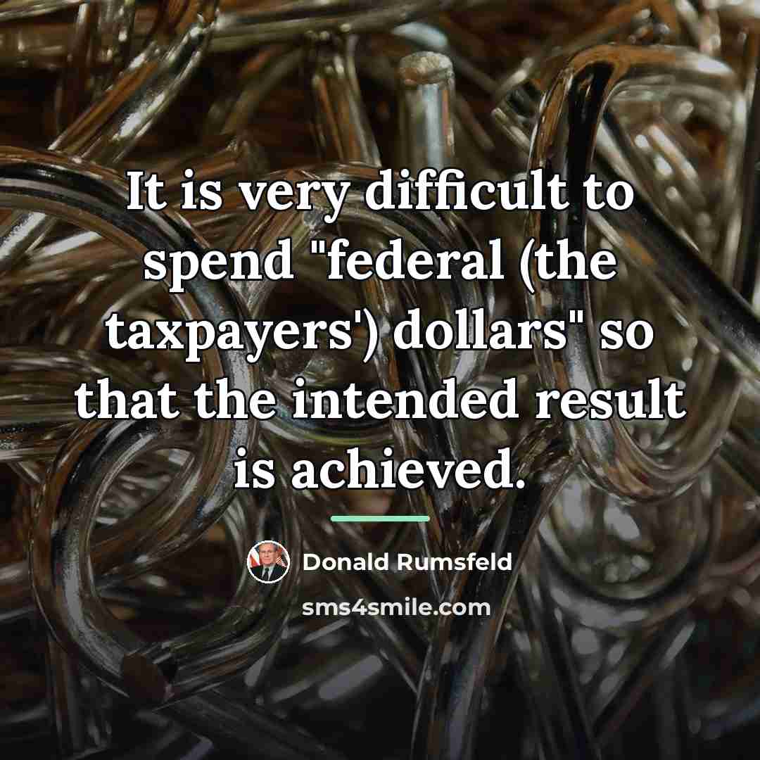 “It is very difficult to spend "federal (the taxpayers') dollars"…” quote by Donald Rumsfeld