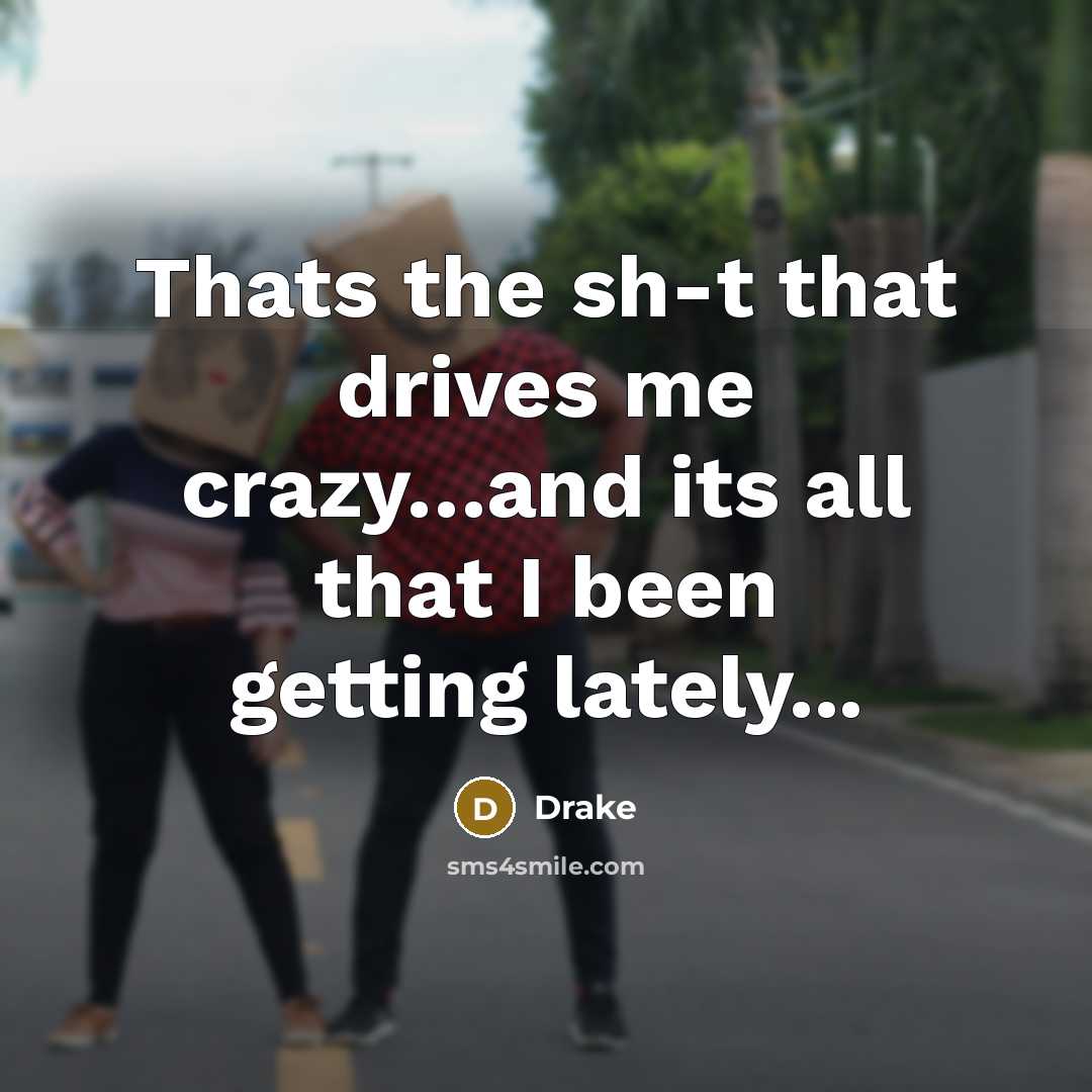 “Thats the sh-t that drives me crazy…and its all that I been getting lately...” quote by Drake